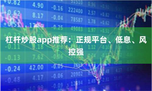 杠杆炒股app推荐：正规平台、低息、风控强