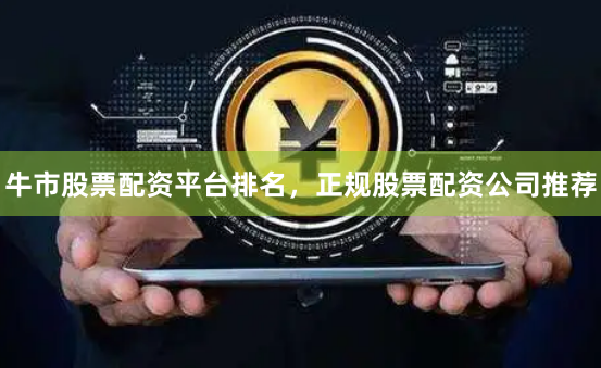 牛市股票配资平台排名，正规股票配资公司推荐