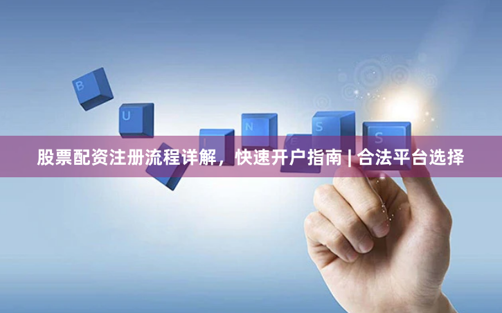 股票配资注册流程详解，快速开户指南 | 合法平台选择