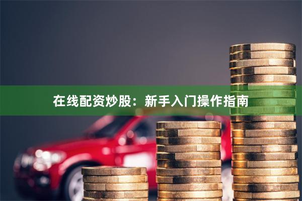 在线配资炒股：新手入门操作指南