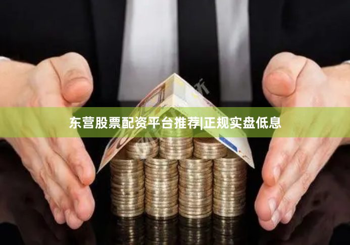 东营股票配资平台推荐|正规实盘低息