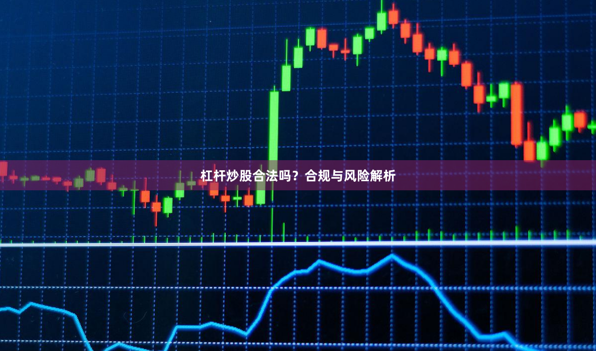 杠杆炒股合法吗？合规与风险解析
