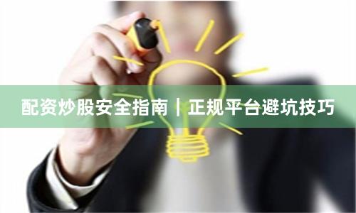 配资炒股安全指南｜正规平台避坑技巧