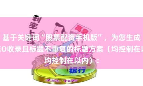基于关键词“股票配资手机版”，为您生成适合SEO收录且标题不重复的标题方案（均控制在以内）：